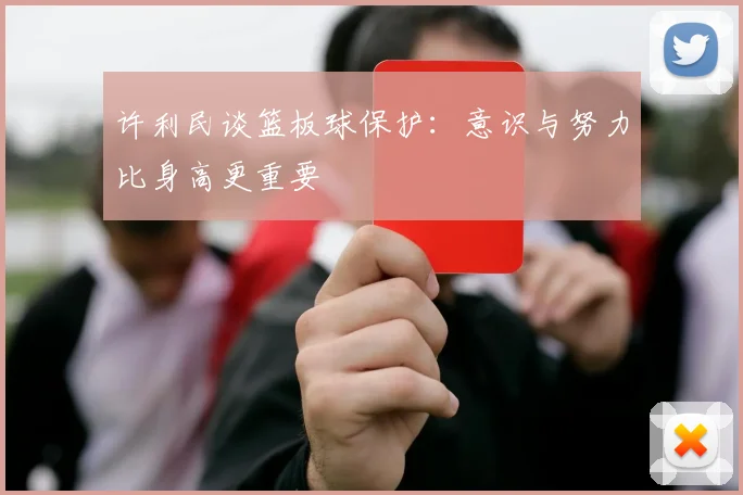 许利民谈篮板球保护：意识与努力比身高更重要
