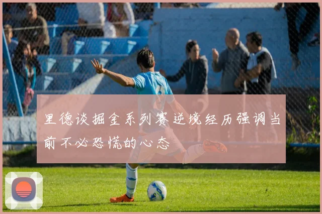 里德谈掘金系列赛逆境经历强调当前不必恐慌的心态