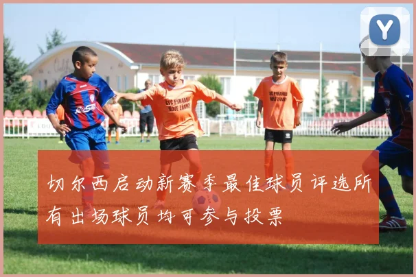 切尔西启动新赛季最佳球员评选所有出场球员均可参与投票