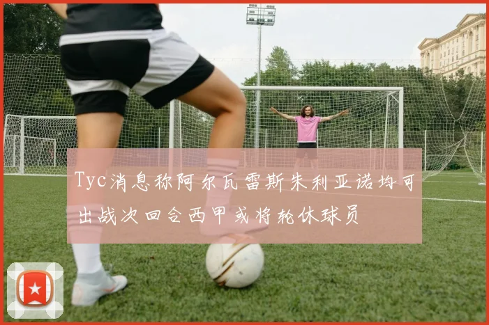 Tyc消息称阿尔瓦雷斯朱利亚诺均可出战次回合西甲或将轮休球员