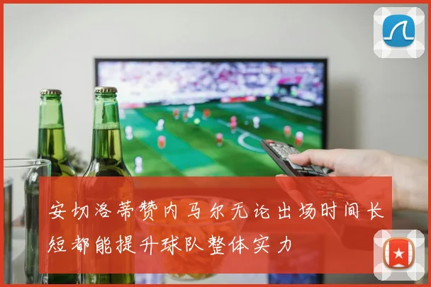 安切洛蒂赞内马尔无论出场时间长短都能提升球队整体实力
