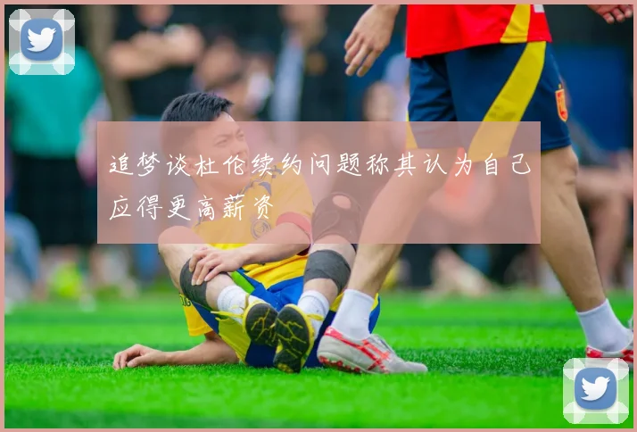 追梦谈杜伦续约问题称其认为自己应得更高薪资