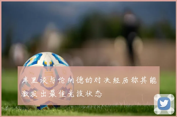 库里谈与伦纳德的对决经历称其能激发出最佳竞技状态