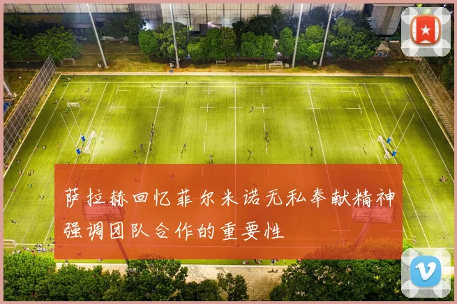 萨拉赫回忆菲尔米诺无私奉献精神强调团队合作的重要性