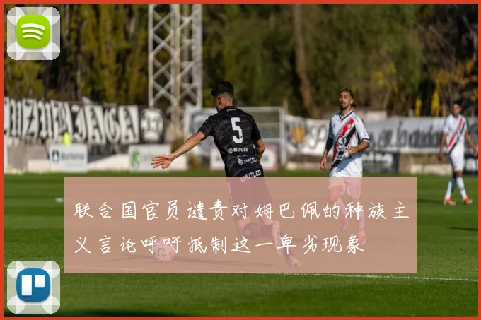 联合国官员谴责对姆巴佩的种族主义言论呼吁抵制这一卑劣现象
