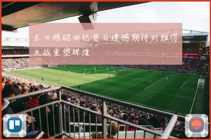东口顺昭回忆昔日遗憾期待利雅得决战重塑辉煌