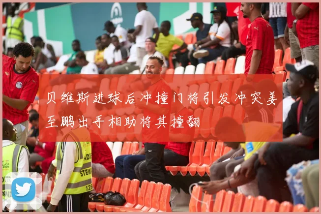贝维斯进球后冲撞门将引发冲突姜至鹏出手相助将其撞翻