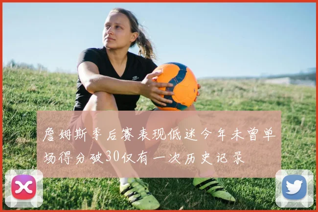 詹姆斯季后赛表现低迷今年未曾单场得分破30仅有一次历史记录