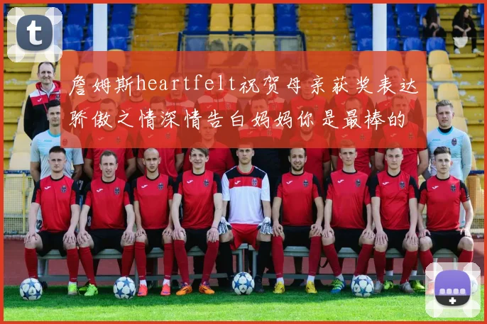 詹姆斯heartfelt祝贺母亲获奖表达骄傲之情深情告白妈妈你是最棒的我爱你