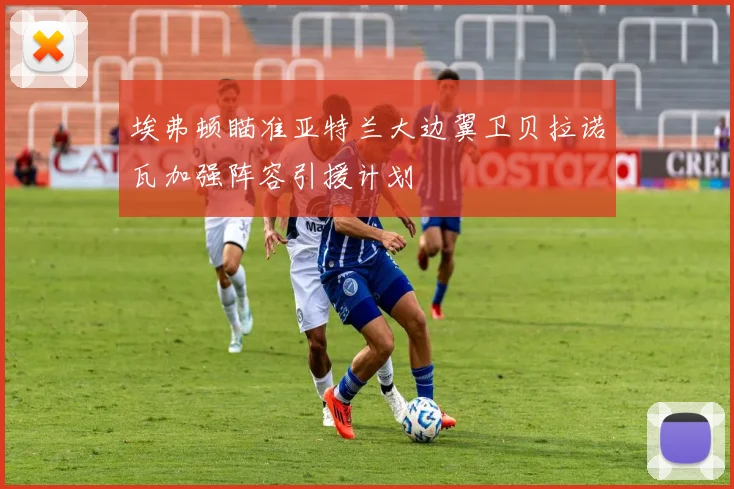 埃弗顿瞄准亚特兰大边翼卫贝拉诺瓦加强阵容引援计划