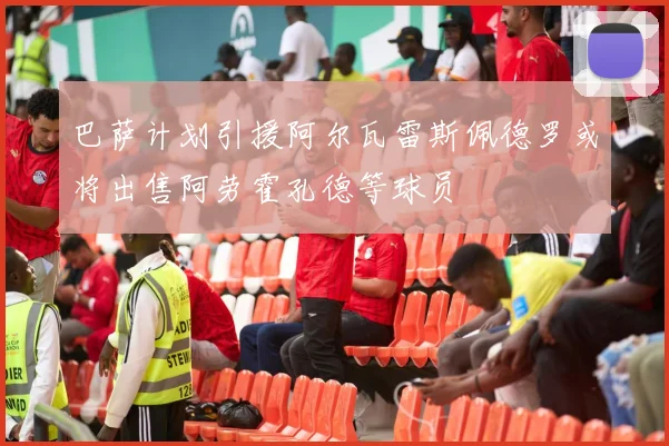 巴萨计划引援阿尔瓦雷斯佩德罗或将出售阿劳霍孔德等球员